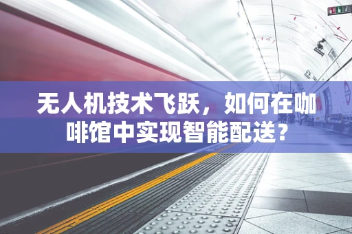 无人机技术飞跃，如何在咖啡馆中实现智能配送？