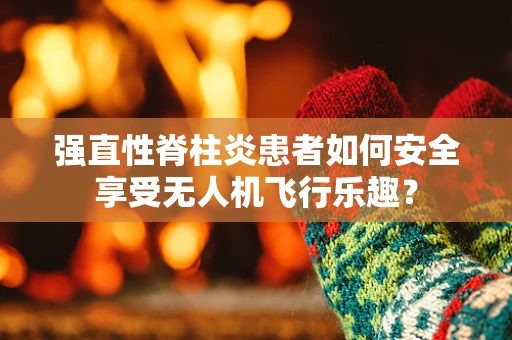 强直性脊柱炎患者如何安全享受无人机飞行乐趣？