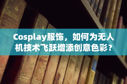 Cosplay服饰，如何为无人机技术飞跃增添创意色彩？