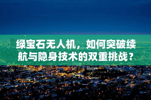 绿宝石无人机，如何突破续航与隐身技术的双重挑战？