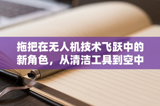 拖把在无人机技术飞跃中的新角色，从清洁工具到空中维护助手？