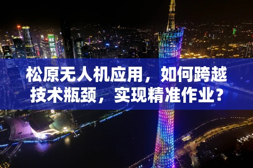 松原无人机应用，如何跨越技术瓶颈，实现精准作业？