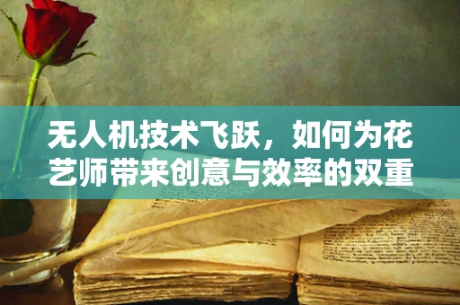 无人机技术飞跃，如何为花艺师带来创意与效率的双重飞跃？