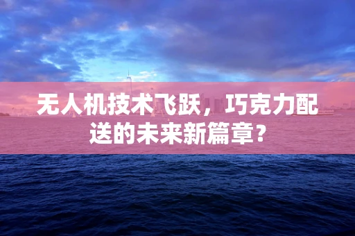 无人机技术飞跃，巧克力配送的未来新篇章？