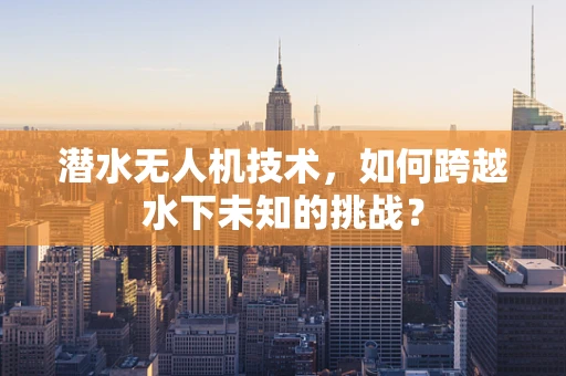 潜水无人机技术，如何跨越水下未知的挑战？