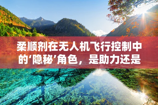 柔顺剂在无人机飞行控制中的‘隐秘’角色，是助力还是阻力？