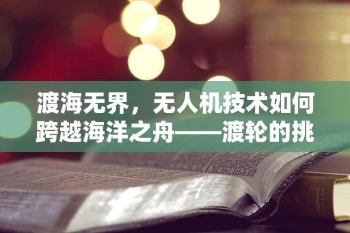 渡海无界，无人机技术如何跨越海洋之舟——渡轮的挑战？