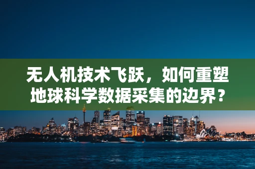 无人机技术飞跃，如何重塑地球科学数据采集的边界？