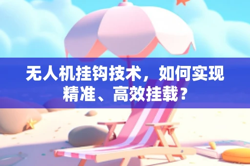 无人机挂钩技术，如何实现精准、高效挂载？