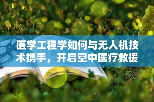 医学工程学如何与无人机技术携手，开启空中医疗救援新纪元？