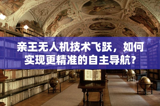 亲王无人机技术飞跃，如何实现更精准的自主导航？
