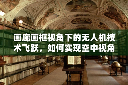 画廊画框视角下的无人机技术飞跃，如何实现空中视角的精准构图？