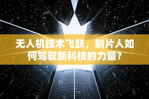 无人机技术飞跃，制片人如何驾驭新科技的力量？
