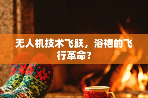 无人机技术飞跃，浴袍的飞行革命？