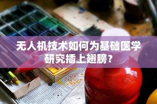 无人机技术如何为基础医学研究插上翅膀？