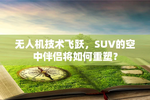 无人机技术飞跃，SUV的空中伴侣将如何重塑？