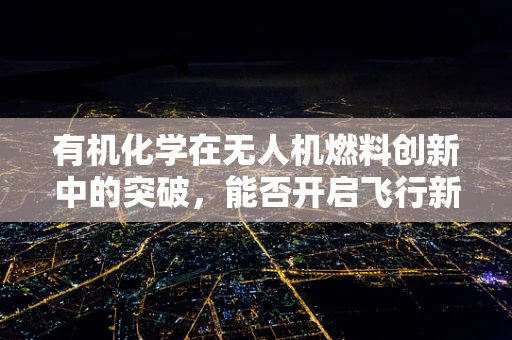 有机化学在无人机燃料创新中的突破，能否开启飞行新纪元？