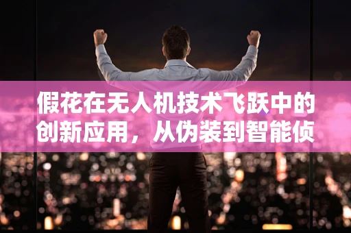 假花在无人机技术飞跃中的创新应用，从伪装到智能侦察的跨越
