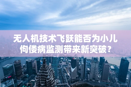 无人机技术飞跃能否为小儿佝偻病监测带来新突破？
