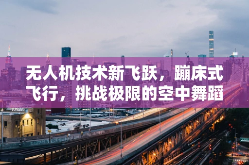 无人机技术新飞跃，蹦床式飞行，挑战极限的空中舞蹈