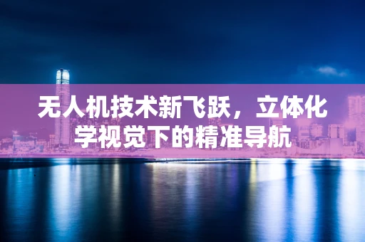 无人机技术新飞跃，立体化学视觉下的精准导航