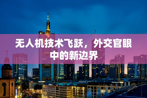 无人机技术飞跃，外交官眼中的新边界