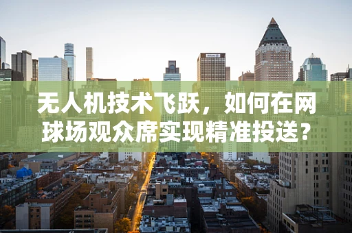 无人机技术飞跃，如何在网球场观众席实现精准投送？