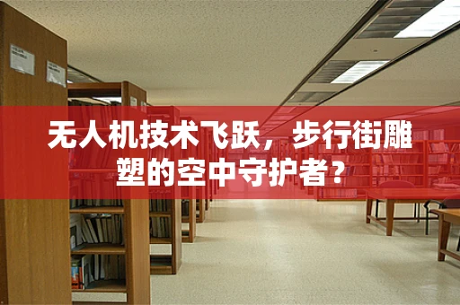 无人机技术飞跃，步行街雕塑的空中守护者？