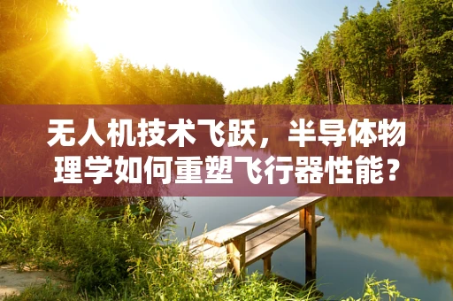 无人机技术飞跃，半导体物理学如何重塑飞行器性能？