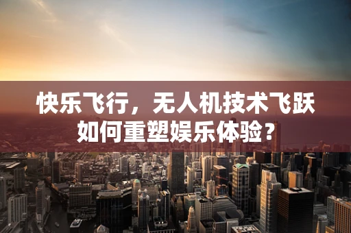 快乐飞行，无人机技术飞跃如何重塑娱乐体验？