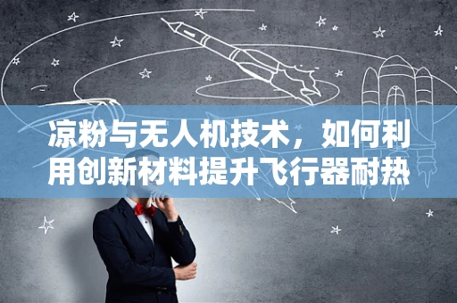 凉粉与无人机技术，如何利用创新材料提升飞行器耐热性能？