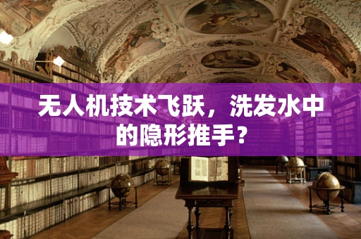 无人机技术飞跃，洗发水中的隐形推手？