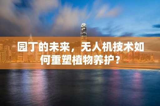 园丁的未来，无人机技术如何重塑植物养护？