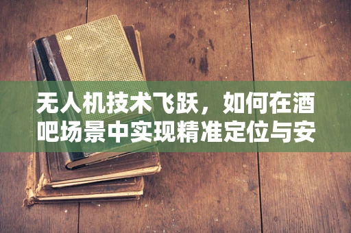 无人机技术飞跃，如何在酒吧场景中实现精准定位与安全飞行？