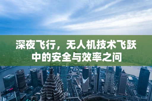 深夜飞行，无人机技术飞跃中的安全与效率之问