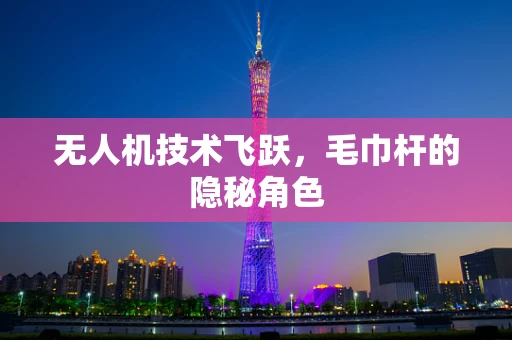 无人机技术飞跃，毛巾杆的隐秘角色