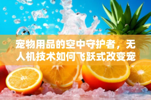 宠物用品的空中守护者，无人机技术如何飞跃式改变宠物安全？