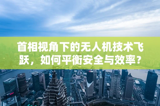 首相视角下的无人机技术飞跃，如何平衡安全与效率？