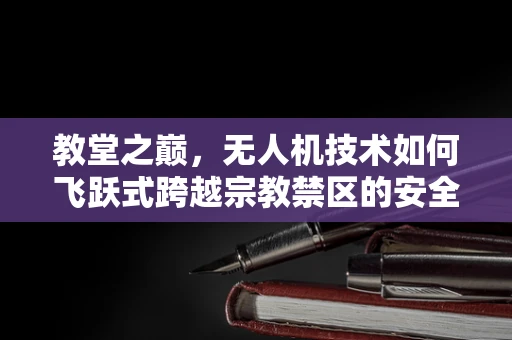 教堂之巅，无人机技术如何飞跃式跨越宗教禁区的安全边界？