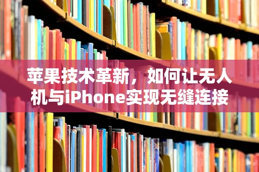 苹果技术革新，如何让无人机与iPhone实现无缝连接？