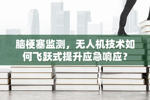脑梗塞监测，无人机技术如何飞跃式提升应急响应？