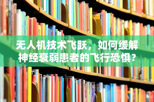 无人机技术飞跃，如何缓解神经衰弱患者的飞行恐惧？
