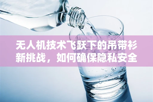 无人机技术飞跃下的吊带衫新挑战，如何确保隐私安全？
