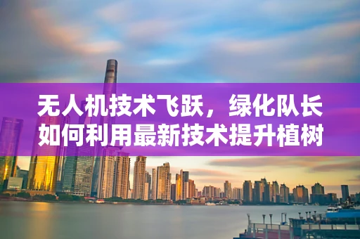 无人机技术飞跃，绿化队长如何利用最新技术提升植树效率？