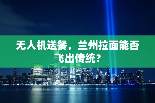 无人机送餐，兰州拉面能否飞出传统？