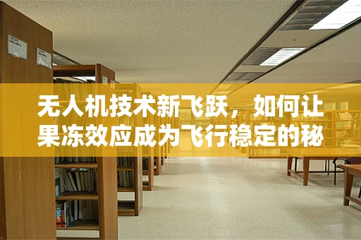 无人机技术新飞跃，如何让果冻效应成为飞行稳定的秘密武器？