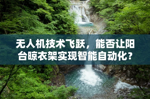 无人机技术飞跃，能否让阳台晾衣架实现智能自动化？
