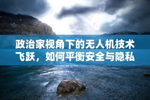 政治家视角下的无人机技术飞跃，如何平衡安全与隐私的双重挑战？