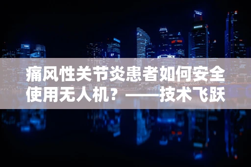 痛风性关节炎患者如何安全使用无人机？——技术飞跃下的新挑战