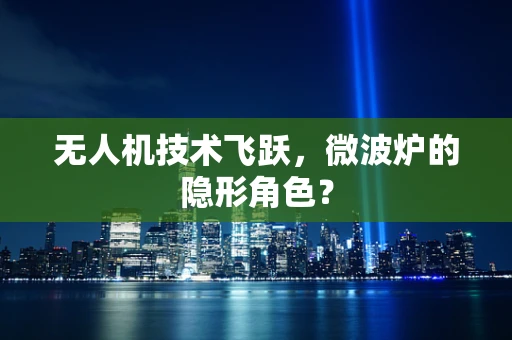 无人机技术飞跃，微波炉的隐形角色？